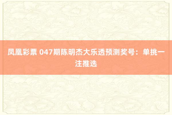 凤凰彩票 047期陈明杰大乐透预测奖号：单挑一注推选