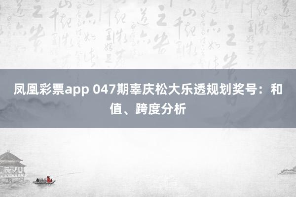 凤凰彩票app 047期辜庆松大乐透规划奖号：和值、跨度分析