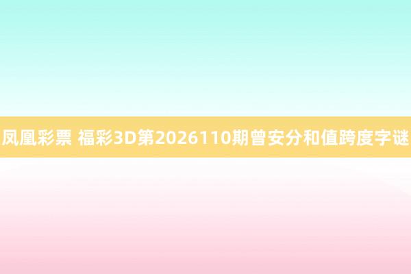 凤凰彩票 福彩3D第2026110期曾安分和值跨度字谜