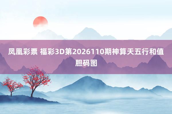凤凰彩票 福彩3D第2026110期神算天五行和值胆码图