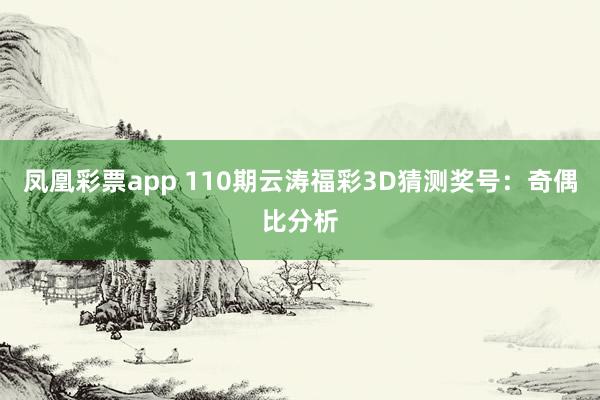 凤凰彩票app 110期云涛福彩3D猜测奖号：奇偶比分析