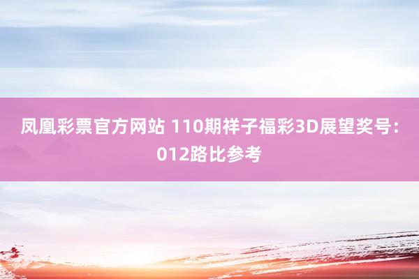 凤凰彩票官方网站 110期祥子福彩3D展望奖号：012路比参考
