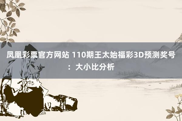 凤凰彩票官方网站 110期王太始福彩3D预测奖号：大小比分析