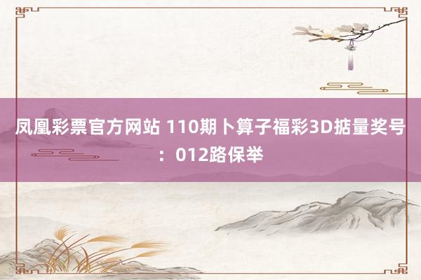 凤凰彩票官方网站 110期卜算子福彩3D掂量奖号：012路保举