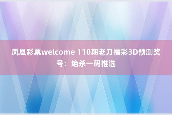 凤凰彩票welcome 110期老刀福彩3D预测奖号：绝杀一码推选