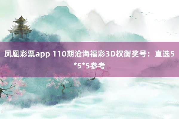 凤凰彩票app 110期沧海福彩3D权衡奖号：直选5*5*5参考