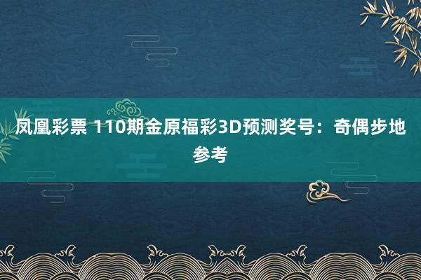 凤凰彩票 110期金原福彩3D预测奖号：奇偶步地参考