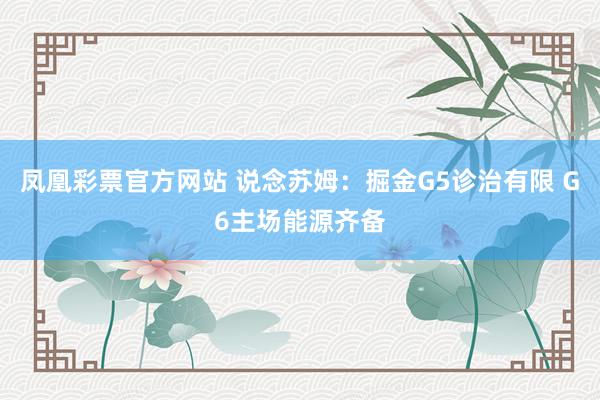 凤凰彩票官方网站 说念苏姆：掘金G5诊治有限 G6主场能源齐备