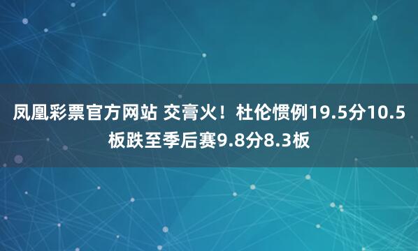凤凰彩票官方网站 交膏火！杜伦惯例19.5分10.5板跌至季后赛9.8分8.3板