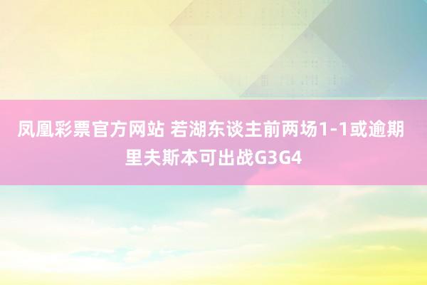 凤凰彩票官方网站 若湖东谈主前两场1-1或逾期 里夫斯本可出战G3G4