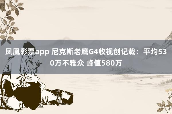 凤凰彩票app 尼克斯老鹰G4收视创记载：平均530万不雅众 峰值580万