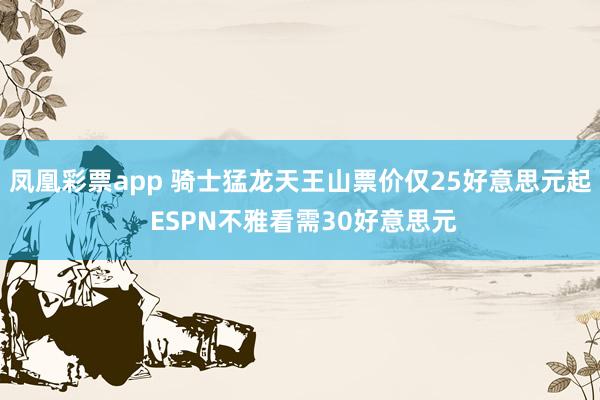 凤凰彩票app 骑士猛龙天王山票价仅25好意思元起 ESPN不雅看需30好意思元