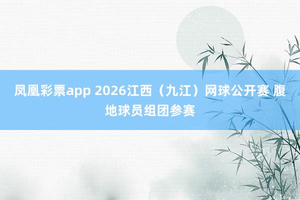 凤凰彩票app 2026江西（九江）网球公开赛 腹地球员组团参赛