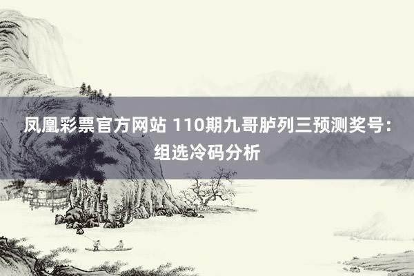凤凰彩票官方网站 110期九哥胪列三预测奖号：组选冷码分析