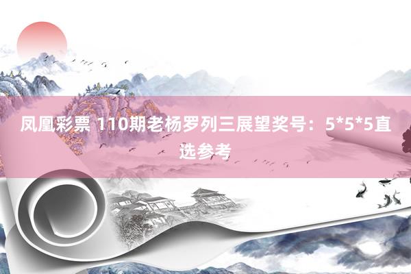 凤凰彩票 110期老杨罗列三展望奖号：5*5*5直选参考
