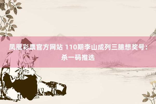 凤凰彩票官方网站 110期李山成列三臆想奖号：杀一码推选