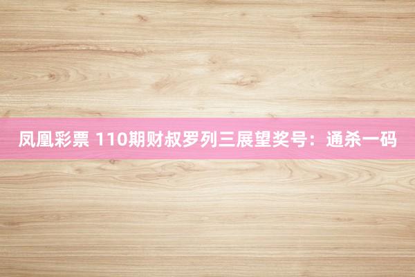 凤凰彩票 110期财叔罗列三展望奖号：通杀一码