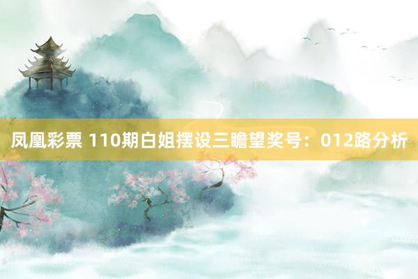 凤凰彩票 110期白姐摆设三瞻望奖号：012路分析