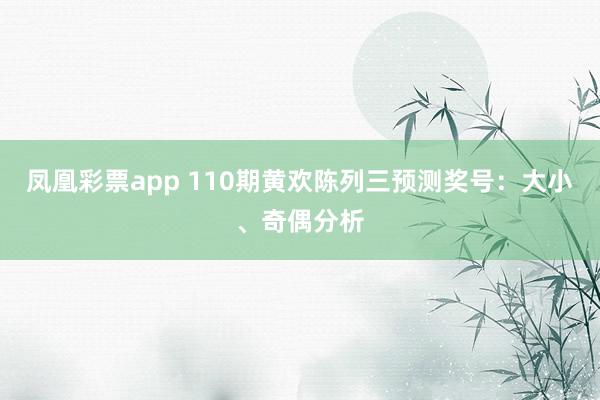 凤凰彩票app 110期黄欢陈列三预测奖号：大小、奇偶分析