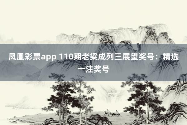 凤凰彩票app 110期老梁成列三展望奖号：精选一注奖号
