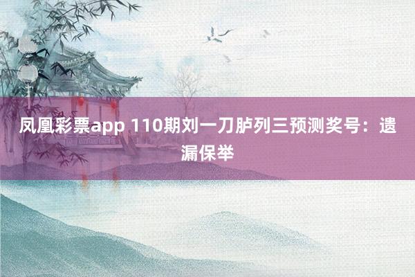 凤凰彩票app 110期刘一刀胪列三预测奖号：遗漏保举