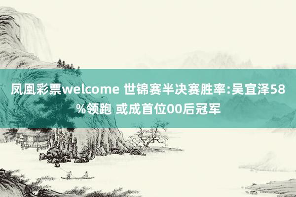 凤凰彩票welcome 世锦赛半决赛胜率:吴宜泽58%领跑 或成首位00后冠军