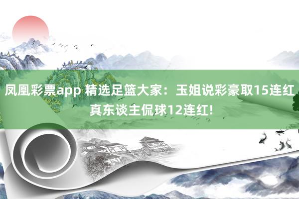 凤凰彩票app 精选足篮大家：玉姐说彩豪取15连红 真东谈主侃球12连红!