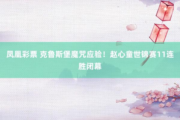 凤凰彩票 克鲁斯堡魔咒应验！赵心童世锦赛11连胜闭幕