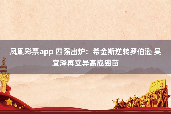 凤凰彩票app 四强出炉：希金斯逆转罗伯逊 吴宜泽再立异高成独苗