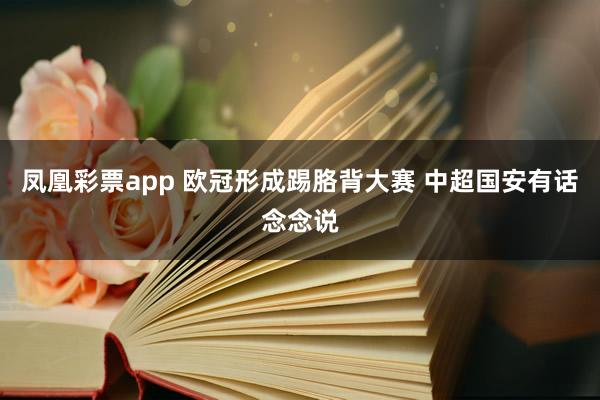 凤凰彩票app 欧冠形成踢胳背大赛 中超国安有话念念说