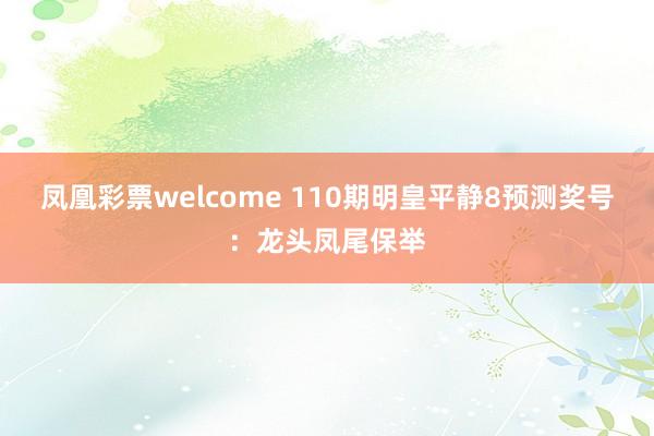 凤凰彩票welcome 110期明皇平静8预测奖号：龙头凤尾保举
