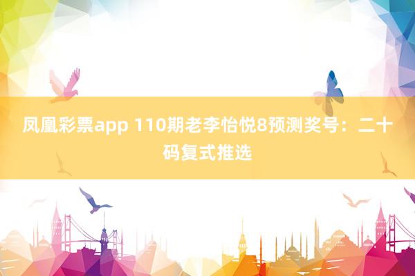凤凰彩票app 110期老李怡悦8预测奖号：二十码复式推选