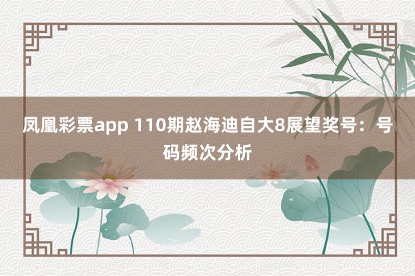 凤凰彩票app 110期赵海迪自大8展望奖号：号码频次分析