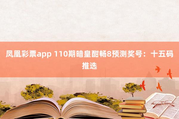 凤凰彩票app 110期暗皇酣畅8预测奖号：十五码推选