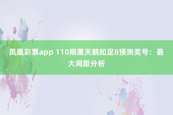 凤凰彩票app 110期黑天鹅知足8预测奖号：最大间距分析