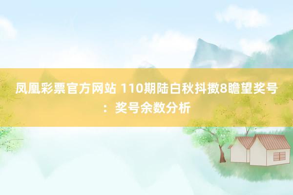 凤凰彩票官方网站 110期陆白秋抖擞8瞻望奖号：奖号余数分析