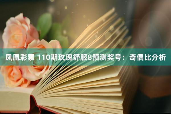 凤凰彩票 110期玫瑰舒服8预测奖号：奇偶比分析