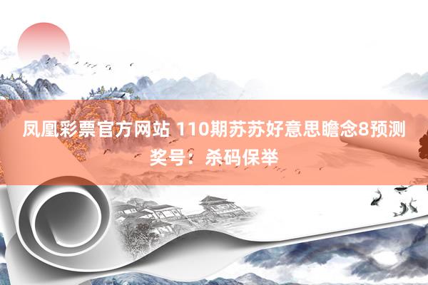 凤凰彩票官方网站 110期苏苏好意思瞻念8预测奖号：杀码保举