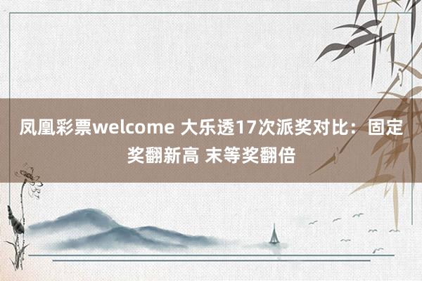 凤凰彩票welcome 大乐透17次派奖对比：固定奖翻新高 末等奖翻倍
