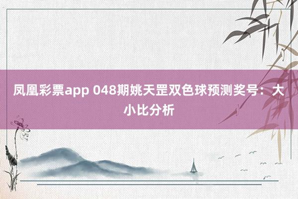 凤凰彩票app 048期姚天罡双色球预测奖号：大小比分析