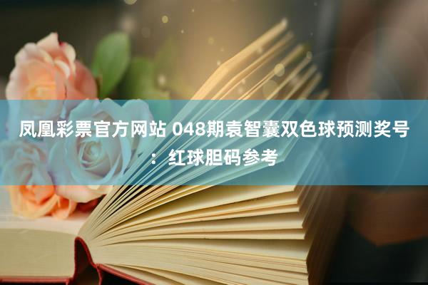 凤凰彩票官方网站 048期袁智囊双色球预测奖号：红球胆码参考