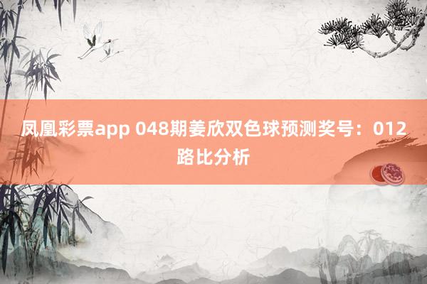 凤凰彩票app 048期姜欣双色球预测奖号：012路比分析