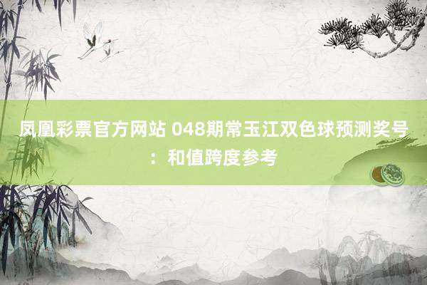 凤凰彩票官方网站 048期常玉江双色球预测奖号：和值跨度参考