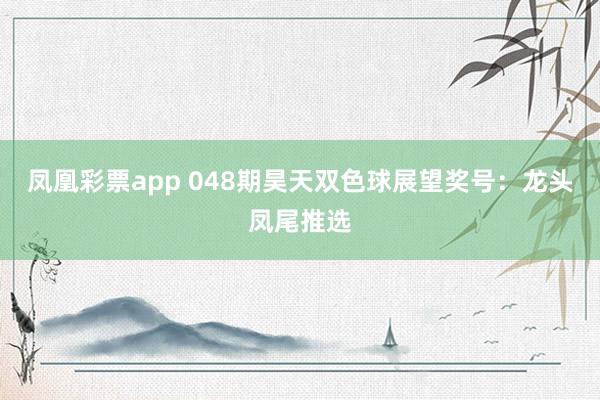 凤凰彩票app 048期昊天双色球展望奖号：龙头凤尾推选