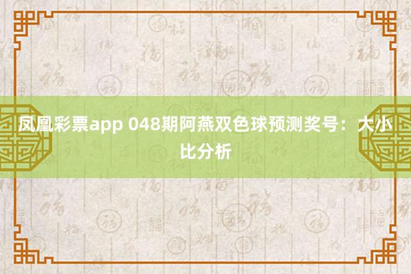 凤凰彩票app 048期阿燕双色球预测奖号：大小比分析
