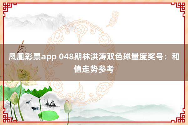 凤凰彩票app 048期林洪涛双色球量度奖号：和值走势参考