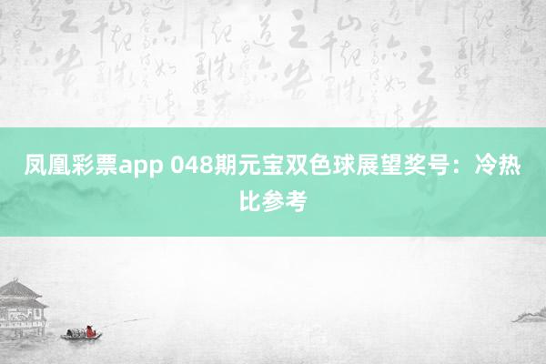 凤凰彩票app 048期元宝双色球展望奖号：冷热比参考