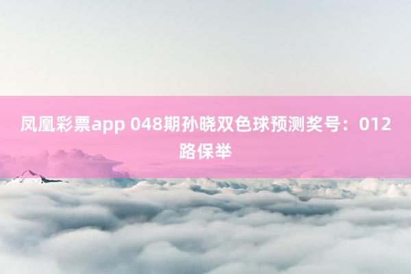 凤凰彩票app 048期孙晓双色球预测奖号：012路保举