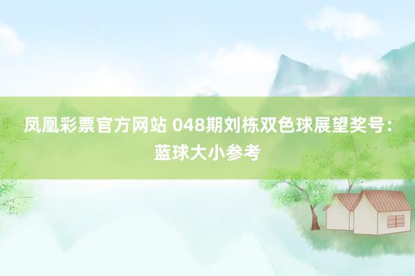 凤凰彩票官方网站 048期刘栋双色球展望奖号：蓝球大小参考
