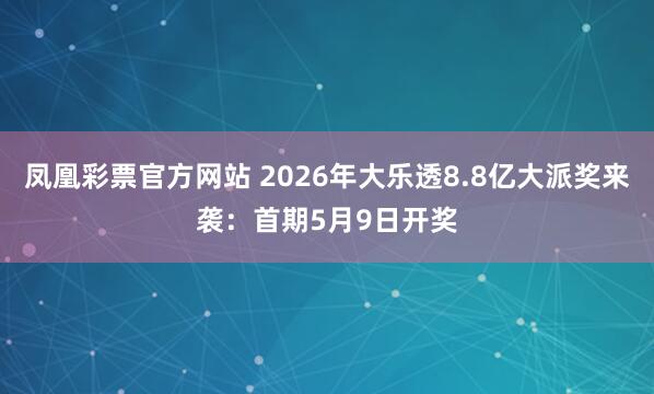 凤凰彩票官方网站 2026年大乐透8.8亿大派奖来袭：首期5月9日开奖